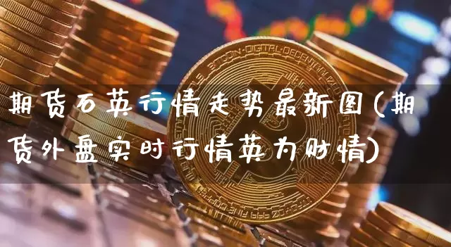 期货石英行情走势最新图(期货外盘实时行情英为财情)_https://www.erdeww.com_期货_第1张