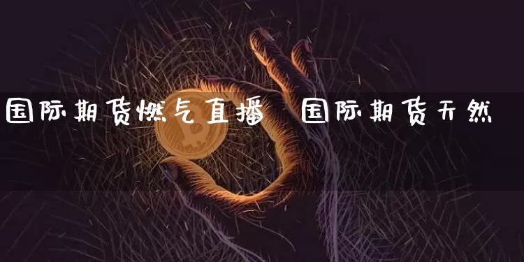 国际期货燃气直播闿国际期货天然氿_https://www.erdeww.com_期货行情_第1张
