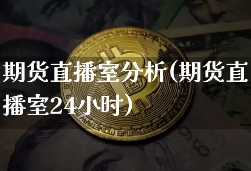 期货直播室分析(期货直播室24小时)_https://www.erdeww.com_期货知识_第1张