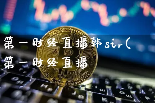 第一财经直播韩sir(第一财经直播闿_https://www.erdeww.com_期货行情_第1张