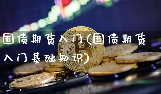 国债期货入门(国债期货入门基础知识)_https://www.erdeww.com_期货走势_第1张