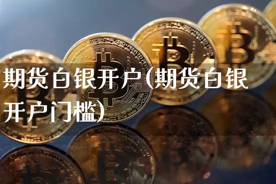 期货白银开户(期货白银开户门槛)_https://www.erdeww.com_期货行情_第1张