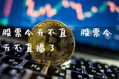 股票今天不直撿股票今天不直播了吿_https://www.erdeww.com_期货行情_第1张