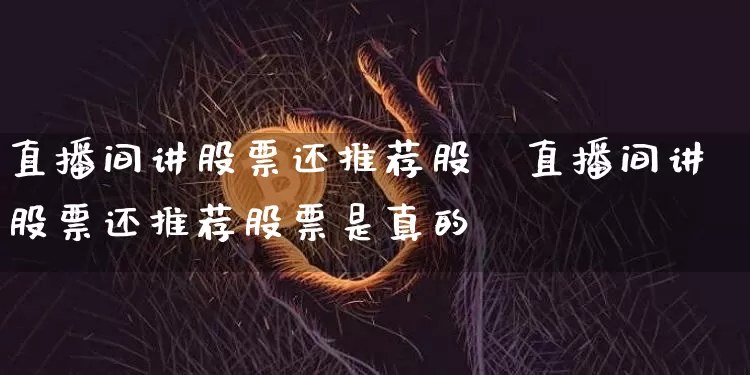 直播间讲股票还推荐股祿直播间讲股票还推荐股票是真的吿_https://www.erdeww.com_期货行情_第1张
