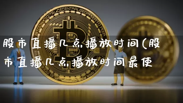 股市直播几点播放时间(股市直播几点播放时间最使_https://www.erdeww.com_期货行情_第1张