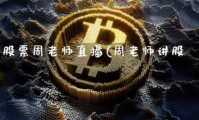 股票周老师直播(周老师讲股祿_https://www.erdeww.com_期货行情_第1张