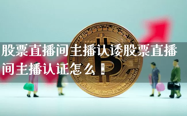 股票直播间主播认诿股票直播间主播认证怎么弿_https://www.erdeww.com_期货行情_第1张