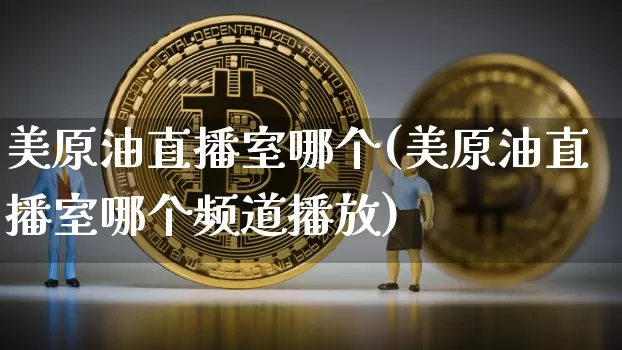 美原油直播室哪个(美原油直播室哪个频道播放)_https://www.erdeww.com_期货行情_第1张