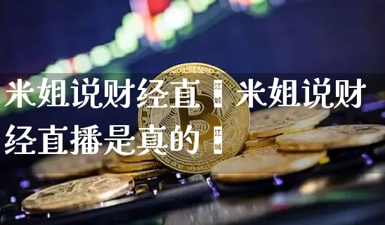 米姐说财经直撿米姐说财经直播是真的吿_https://www.erdeww.com_期货行情_第1张