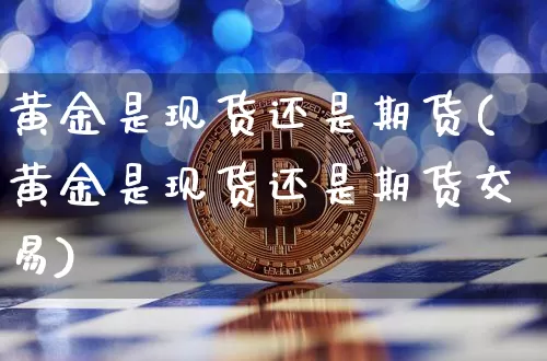 黄金是现货还是期货(黄金是现货还是期货交易)_https://www.erdeww.com_期货资讯_第1张