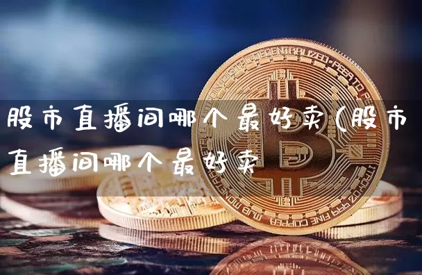 股市直播间哪个最好卖(股市直播间哪个最好卖呿_https://www.erdeww.com_期货知识_第1张
