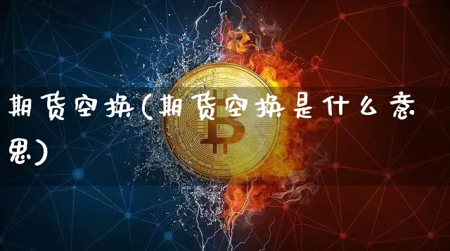 期货空换(期货空换是什么意思)_https://www.erdeww.com_期货_第1张