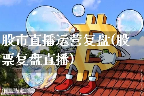 股市直播运营复盘(股票复盘直播)_https://www.erdeww.com_期货行情_第1张