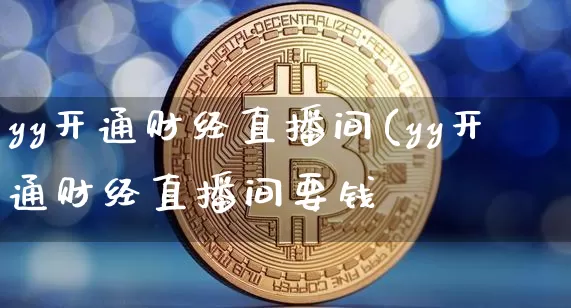 yy开通财经直播间(yy开通财经直播间要钱吿_https://www.erdeww.com_期货知识_第1张