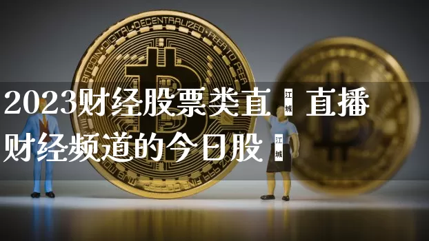 2023财经股票类直撿直播财经频道的今日股帿_https://www.erdeww.com_期货走势_第1张