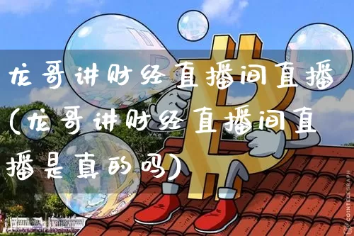 龙哥讲财经直播间直播(龙哥讲财经直播间直播是真的吗)_https://www.erdeww.com_期货_第1张
