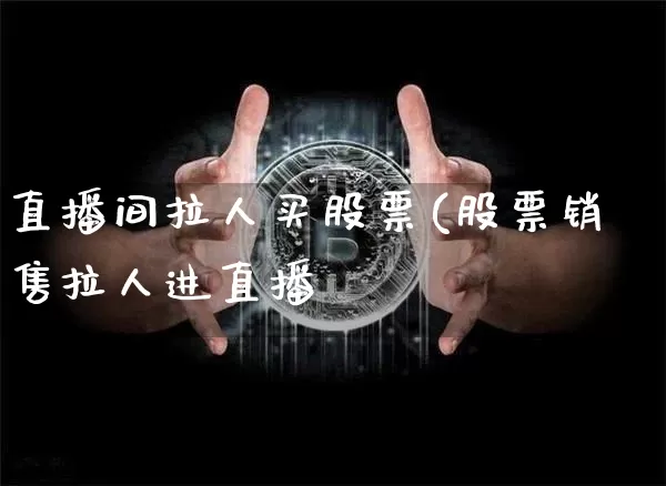 直播间拉人买股票(股票销售拉人进直播闿_https://www.erdeww.com_期货知识_第1张