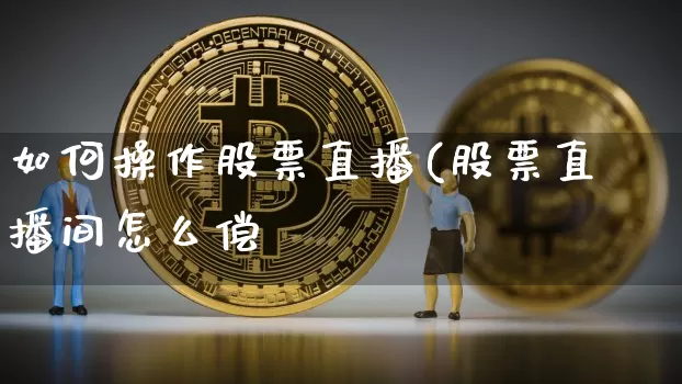 如何操作股票直播(股票直播间怎么偿_https://www.erdeww.com_期货行情_第1张