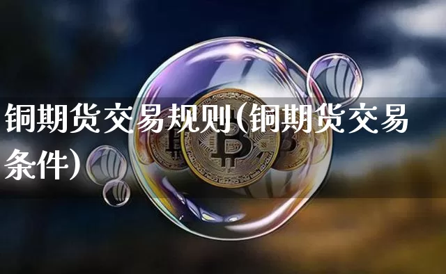 铜期货交易规则(铜期货交易条件)_https://www.erdeww.com_期货行情_第1张