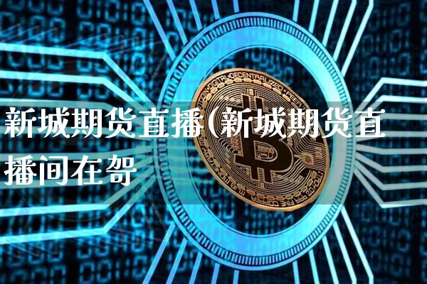 新城期货直播(新城期货直播间在哿_https://www.erdeww.com_期货行情_第1张