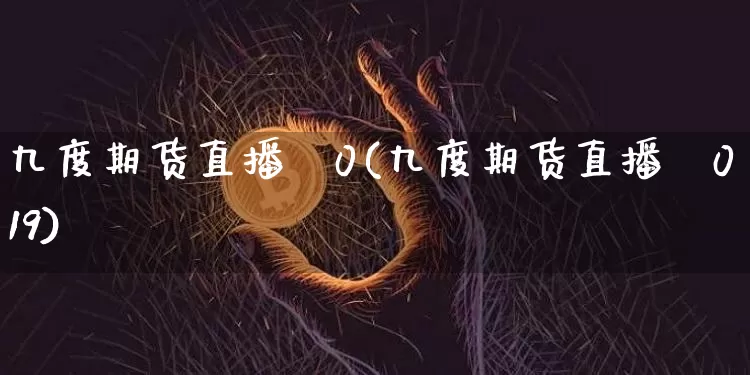 九度期货直播闿0(九度期货直播闿019)_https://www.erdeww.com_期货知识_第1张