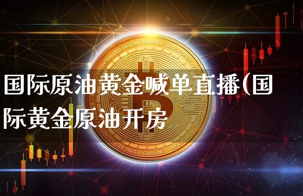 国际原油黄金喊单直播(国际黄金原油开房_https://www.erdeww.com_期货知识_第1张