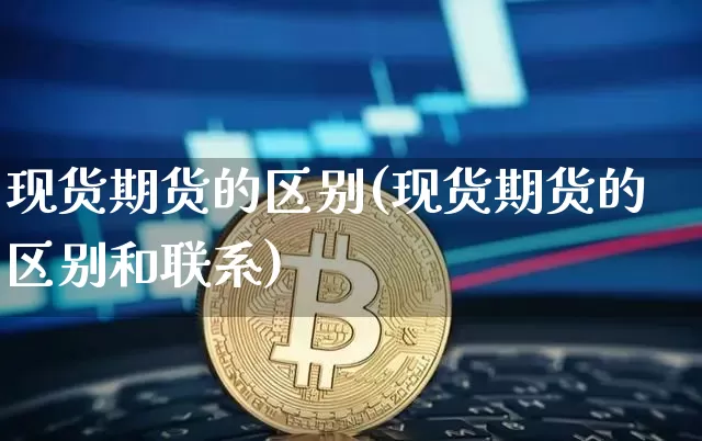 现货期货的区别(现货期货的区别和联系)_https://www.erdeww.com_期货知识_第1张