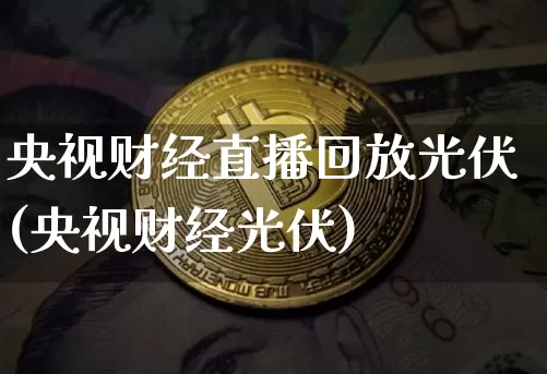 央视财经直播回放光伏(央视财经光伏)_https://www.erdeww.com_期货资讯_第1张