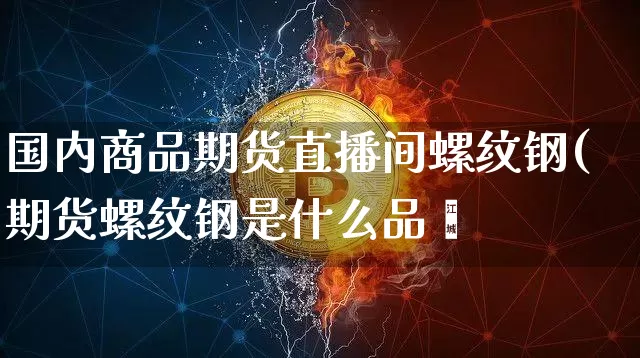 国内商品期货直播间螺纹钢(期货螺纹钢是什么品秿_https://www.erdeww.com_期货资讯_第1张