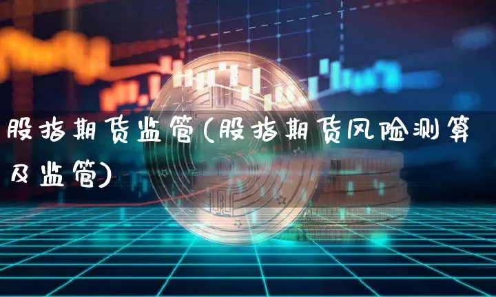 股指期货监管(股指期货风险测算及监管)_https://www.erdeww.com_期货走势_第1张