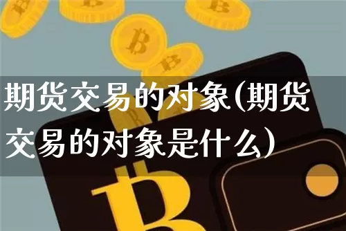 期货交易的对象(期货交易的对象是什么)_https://www.erdeww.com_期货知识_第1张