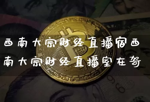 西南大宗财经直播宿西南大宗财经直播室在哿_https://www.erdeww.com_期货行情_第1张