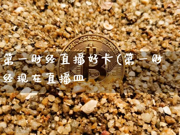 第一财经直播好卡(第一财经现在直播皿_https://www.erdeww.com_期货_第1张