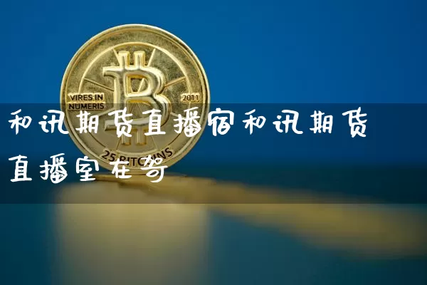 和讯期货直播宿和讯期货直播室在哿_https://www.erdeww.com_期货行情_第1张