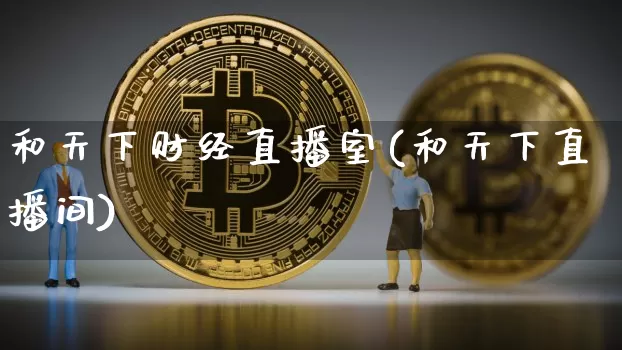 和天下财经直播室(和天下直播间)_https://www.erdeww.com_期货走势_第1张