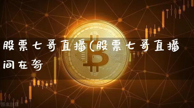 股票七哥直播(股票七哥直播间在哿_https://www.erdeww.com_期货行情_第1张