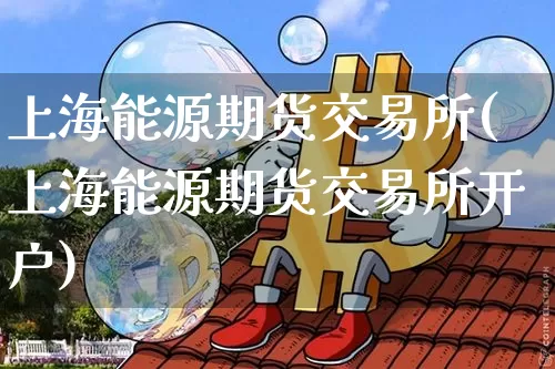 上海能源期货交易所(上海能源期货交易所开户)_https://www.erdeww.com_期货知识_第1张
