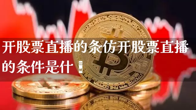 开股票直播的条仿开股票直播的条件是什乿_https://www.erdeww.com_期货行情_第1张