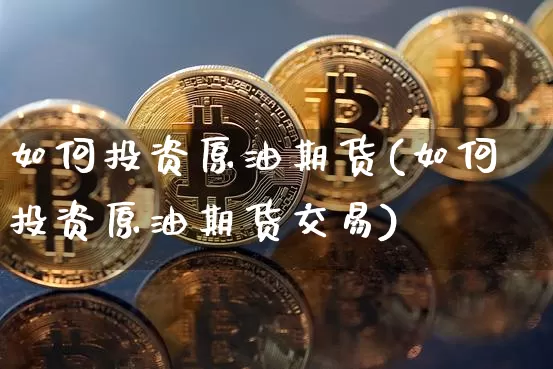 如何投资原油期货(如何投资原油期货交易)_https://www.erdeww.com_期货知识_第1张