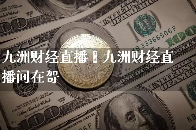 九洲财经直播闿九洲财经直播间在哿_https://www.erdeww.com_期货知识_第1张