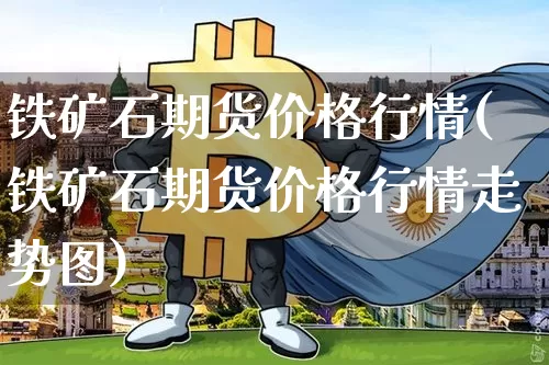 铁矿石期货价格行情(铁矿石期货价格行情走势图)_https://www.erdeww.com_期货知识_第1张
