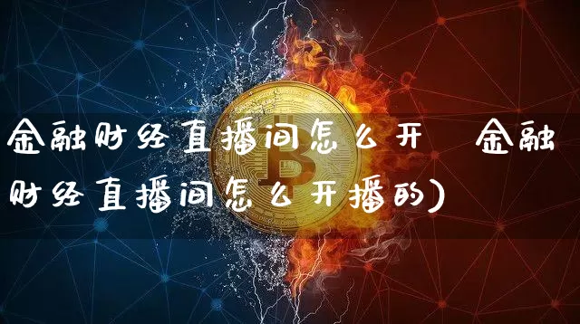 金融财经直播间怎么开撿金融财经直播间怎么开播的)_https://www.erdeww.com_期货走势_第1张