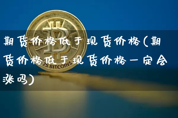 期货价格低于现货价格(期货价格低于现货价格一定会涨吗)_https://www.erdeww.com_期货资讯_第1张