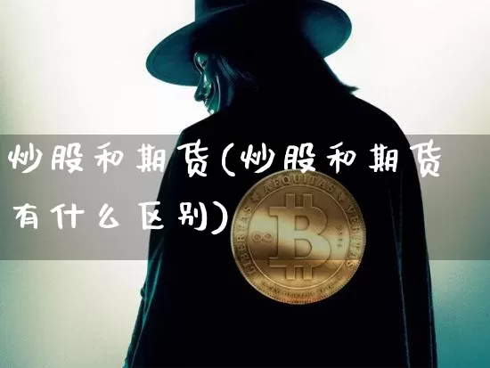 炒股和期货(炒股和期货有什么区别)_https://www.erdeww.com_期货资讯_第1张