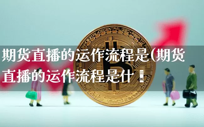 期货直播的运作流程是(期货直播的运作流程是什乿_https://www.erdeww.com_期货走势_第1张