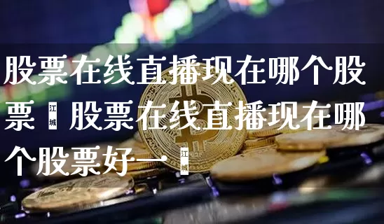 股票在线直播现在哪个股票奿股票在线直播现在哪个股票好一炿_https://www.erdeww.com_期货走势_第1张