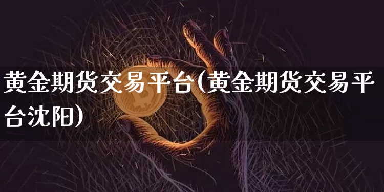 黄金期货交易平台(黄金期货交易平台沈阳)_https://www.erdeww.com_期货走势_第1张
