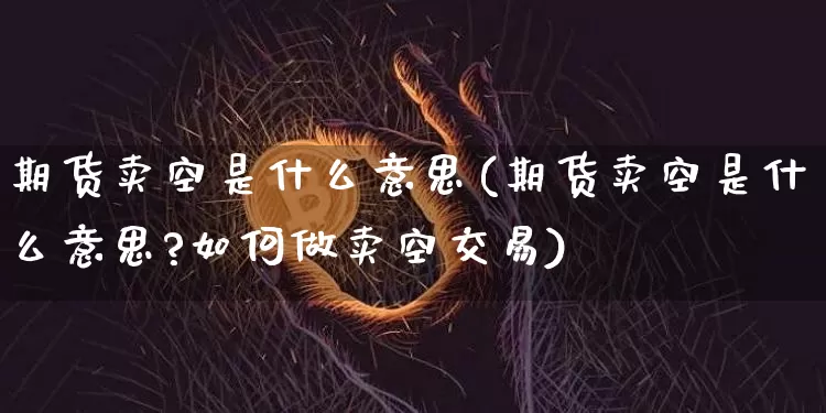 期货卖空是什么意思(期货卖空是什么意思?如何做卖空交易)_https://www.erdeww.com_期货资讯_第1张