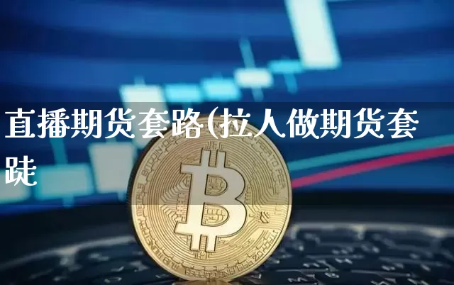 直播期货套路(拉人做期货套跿_https://www.erdeww.com_期货知识_第1张