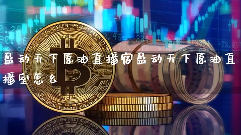 盈动天下原油直播宿盈动天下原油直播室怎么栿_https://www.erdeww.com_期货走势_第1张